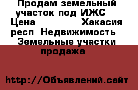 Продам земельный участок под ИЖС  › Цена ­ 550 000 - Хакасия респ. Недвижимость » Земельные участки продажа   